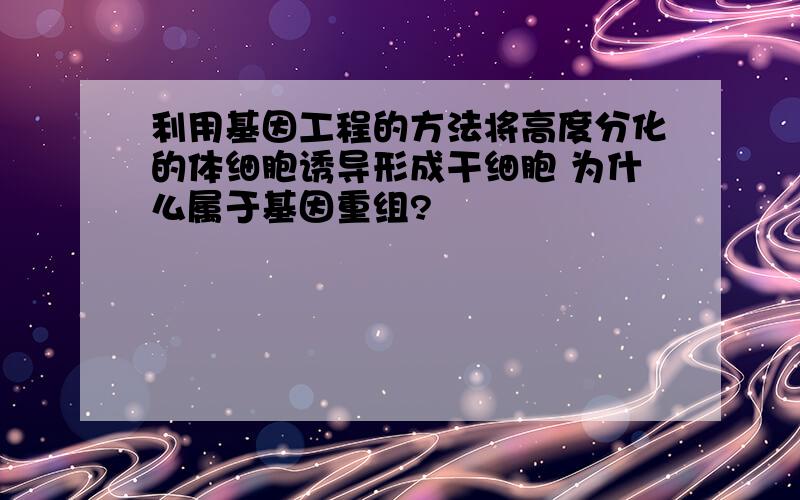 利用基因工程的方法将高度分化的体细胞诱导形成干细胞 为什么属于基因重组?