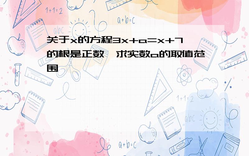 关于x的方程3x+a=x+7的根是正数,求实数a的取值范围