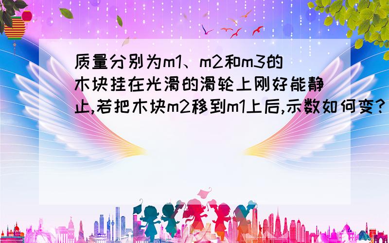 质量分别为m1、m2和m3的木块挂在光滑的滑轮上刚好能静止,若把木块m2移到m1上后,示数如何变?