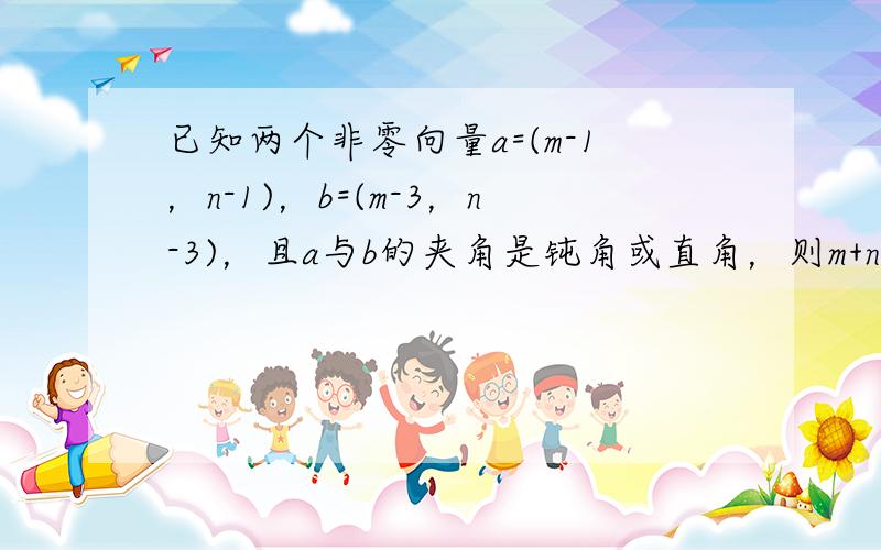 已知两个非零向量a=(m-1，n-1)，b=(m-3，n-3)，且a与b的夹角是钝角或直角，则m+n的取值范围是（　　）