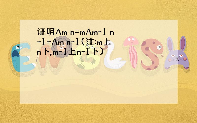 证明Am n=mAm-1 n-1+Am n-1(注:m上n下,m-1上n-1下)