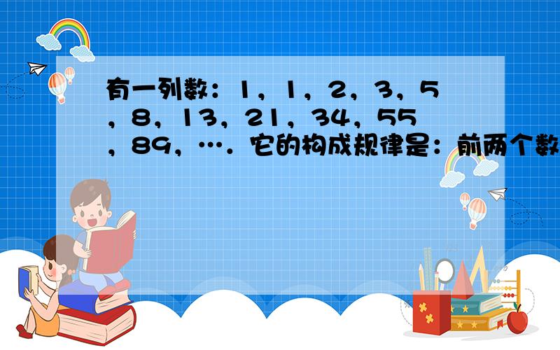 有一列数：1，1，2，3，5，8，13，21，34，55，89，…．它的构成规律是：前两个数分别是1，第3个数等于第1个