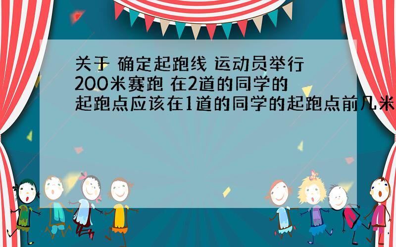 关于 确定起跑线 运动员举行200米赛跑 在2道的同学的起跑点应该在1道的同学的起跑点前几米?一道宽度1米,中间的长方形