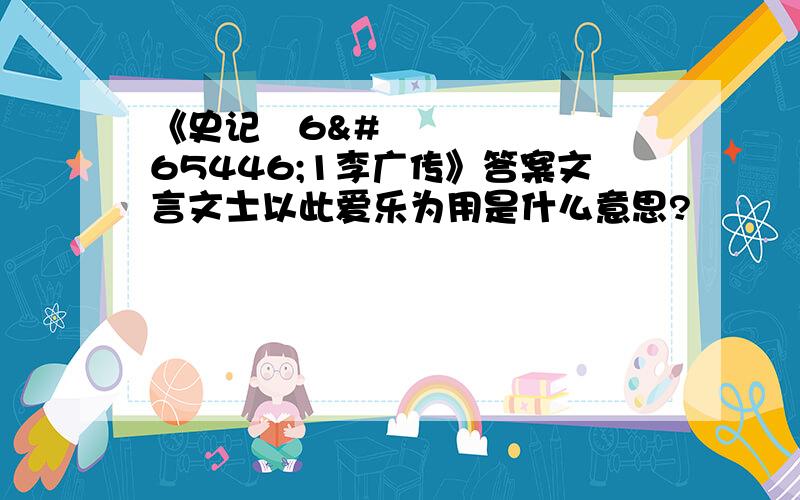 《史记ﾁ6ﾦ1李广传》答案文言文士以此爱乐为用是什么意思?