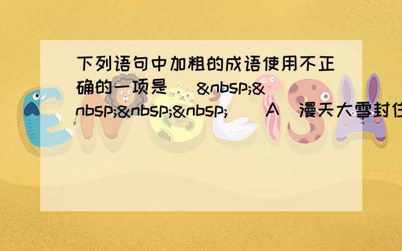 下列语句中加粗的成语使用不正确的一项是 [     ] A．漫天大雪封住了他们的