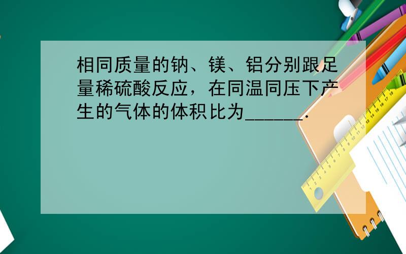 相同质量的钠、镁、铝分别跟足量稀硫酸反应，在同温同压下产生的气体的体积比为______．