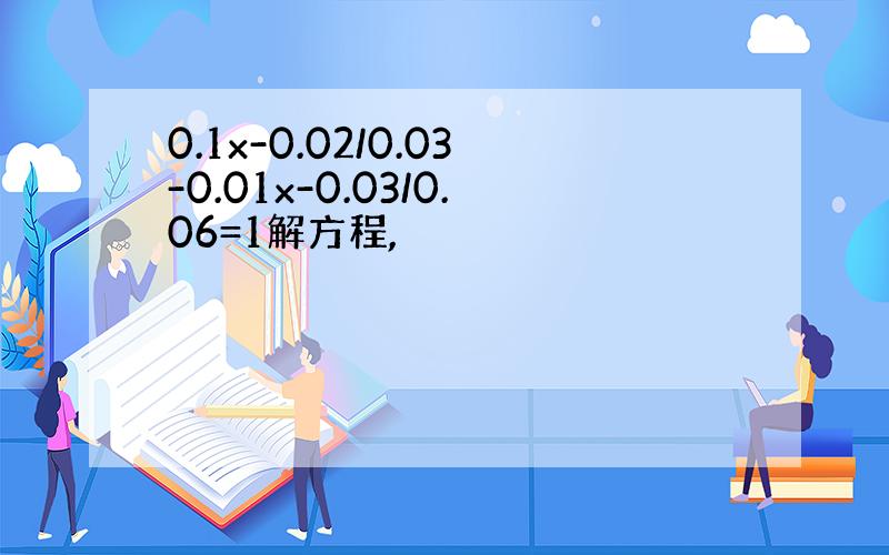 0.1x-0.02/0.03-0.01x-0.03/0.06=1解方程,