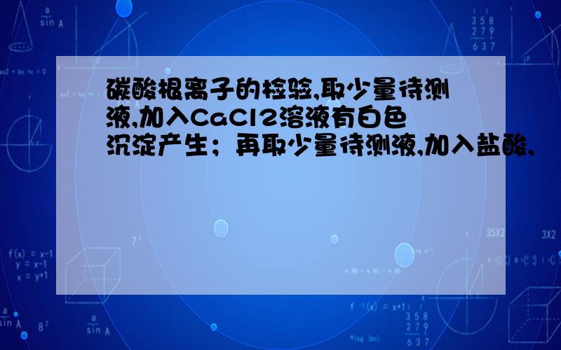 碳酸根离子的检验,取少量待测液,加入CaCl2溶液有白色沉淀产生；再取少量待测液,加入盐酸,