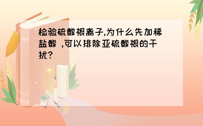 检验硫酸根离子,为什么先加稀盐酸 ,可以排除亚硫酸根的干扰?