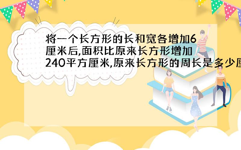 将一个长方形的长和宽各增加6厘米后,面积比原来长方形增加240平方厘米,原来长方形的周长是多少厘米?