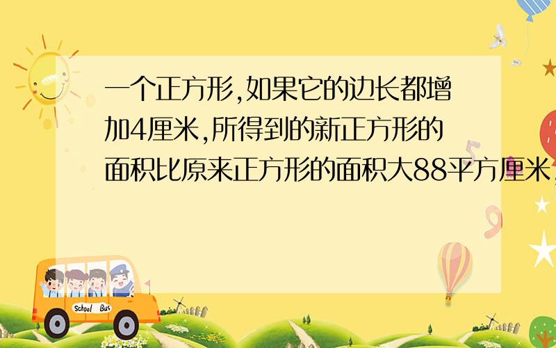 一个正方形,如果它的边长都增加4厘米,所得到的新正方形的面积比原来正方形的面积大88平方厘米,