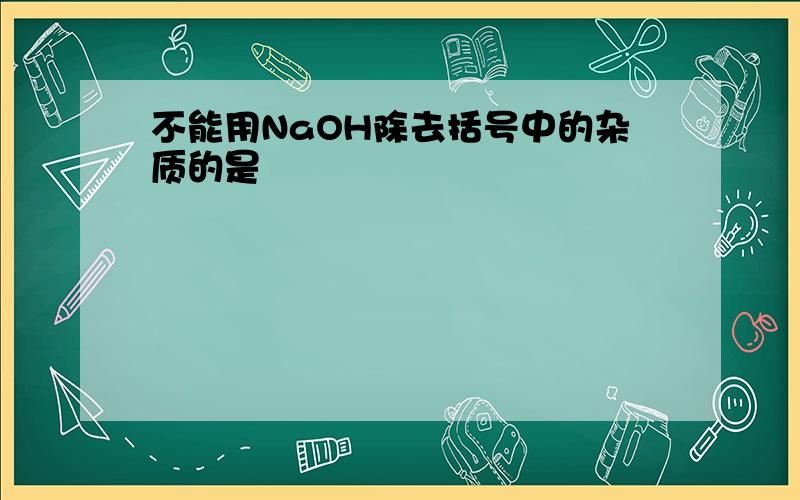 不能用NaOH除去括号中的杂质的是