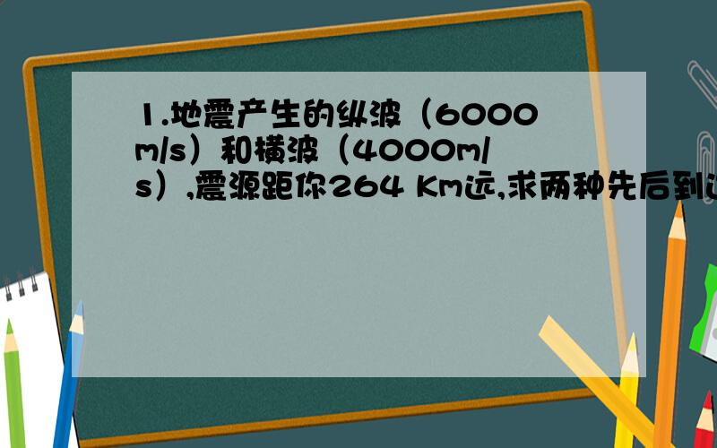 1.地震产生的纵波（6000m/s）和横波（4000m/s）,震源距你264 Km远,求两种先后到达的时间差.