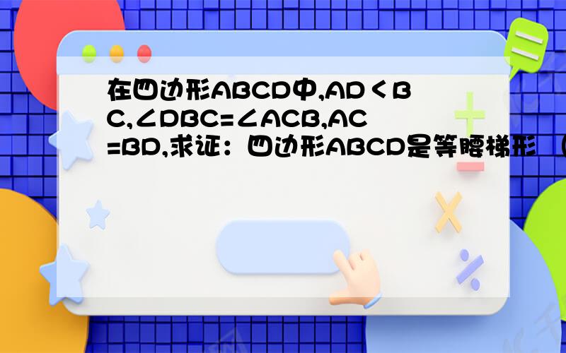 在四边形ABCD中,AD＜BC,∠DBC=∠ACB,AC=BD,求证：四边形ABCD是等腰梯形 （请注意证平行）