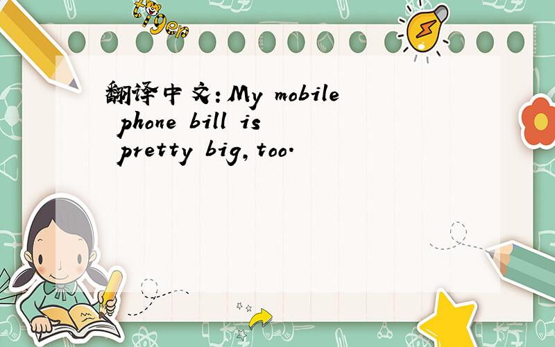 翻译中文：My mobile phone bill is pretty big,too.