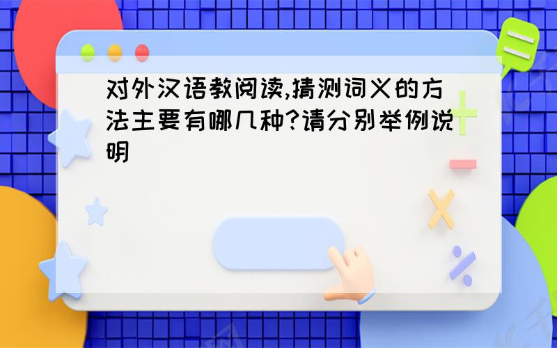 对外汉语教阅读,猜测词义的方法主要有哪几种?请分别举例说明