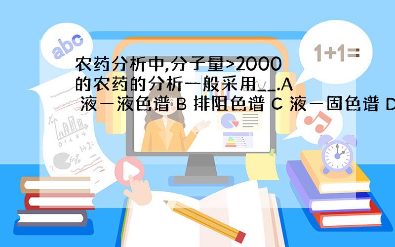 农药分析中,分子量>2000的农药的分析一般采用__.A 液—液色谱 B 排阻色谱 C 液—固色谱 D 离子交换色谱