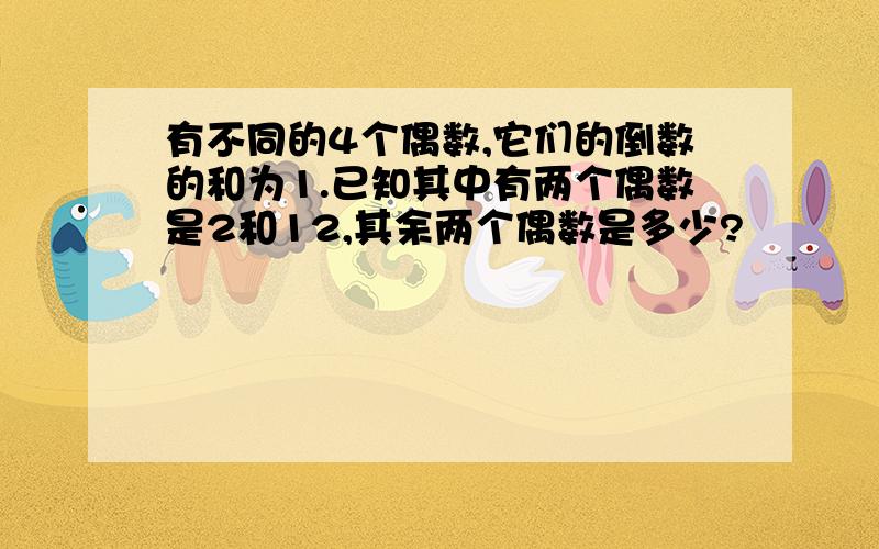 有不同的4个偶数,它们的倒数的和为1.已知其中有两个偶数是2和12,其余两个偶数是多少?