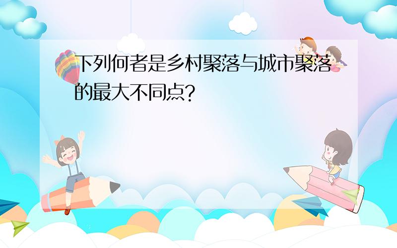 下列何者是乡村聚落与城市聚落的最大不同点?