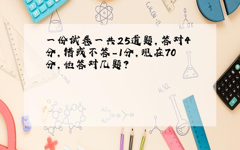 一份试卷一共25道题,答对4分,错或不答-1分,现在70分,他答对几题?