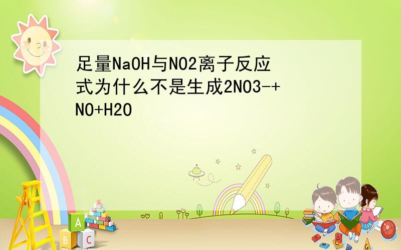 足量NaOH与NO2离子反应式为什么不是生成2NO3-+NO+H2O