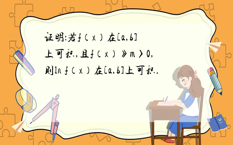 证明：若f（x）在[a,b]上可积,且f（x）》m〉0,则ln f（x）在[a,b]上可积.