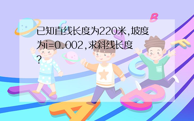 已知直线长度为220米,坡度为i=0.002,求斜线长度?