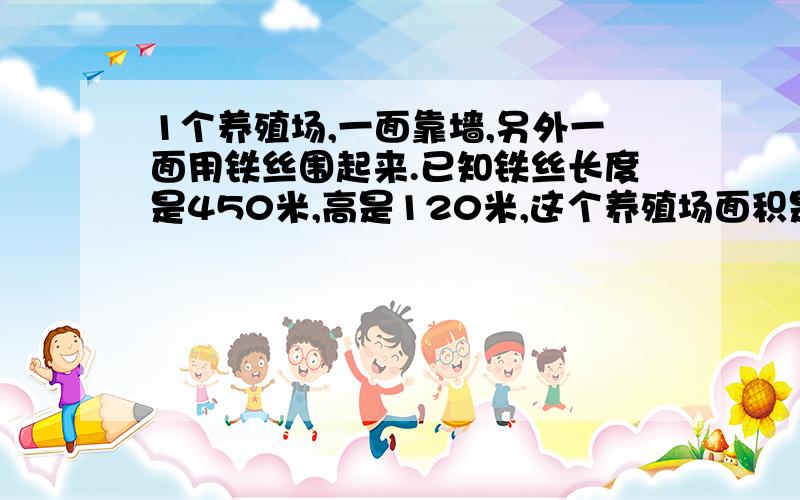 1个养殖场,一面靠墙,另外一面用铁丝围起来.已知铁丝长度是450米,高是120米,这个养殖场面积是多少?