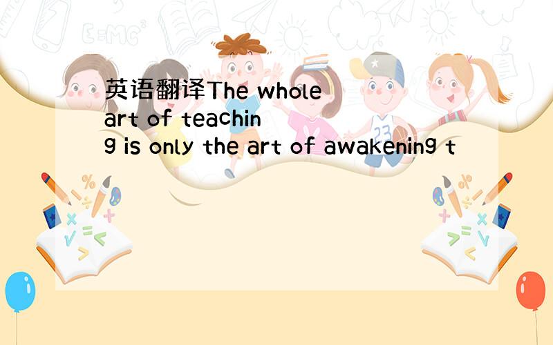 英语翻译The whole art of teaching is only the art of awakening t