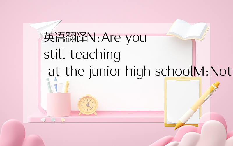 英语翻译N:Are you still teaching at the junior high schoolM:Not