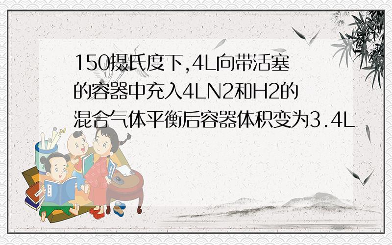 150摄氏度下,4L向带活塞的容器中充入4LN2和H2的混合气体平衡后容器体积变为3.4L