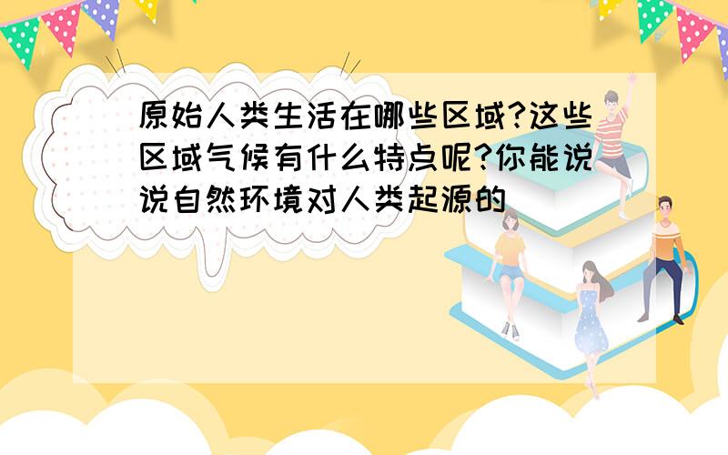 原始人类生活在哪些区域?这些区域气候有什么特点呢?你能说说自然环境对人类起源的