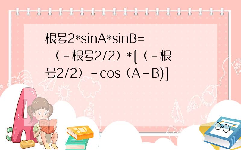 根号2*sinA*sinB= （-根号2/2）*[（-根号2/2）-cos（A-B)]