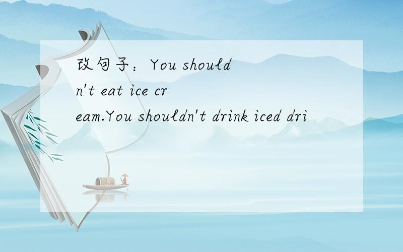 改句子：You shouldn't eat ice cream.You shouldn't drink iced dri