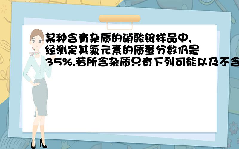 某种含有杂质的硝酸铵样品中,经测定其氮元素的质量分数仍是35%,若所含杂质只有下列可能以及不含氮元素的杂质则应该一定含有