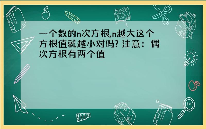 一个数的n次方根,n越大这个方根值就越小对吗? 注意：偶次方根有两个值