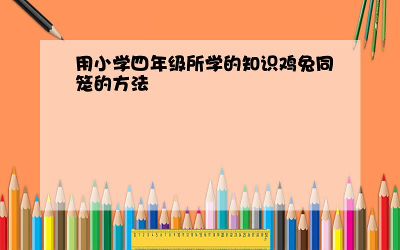 用小学四年级所学的知识鸡兔同笼的方法