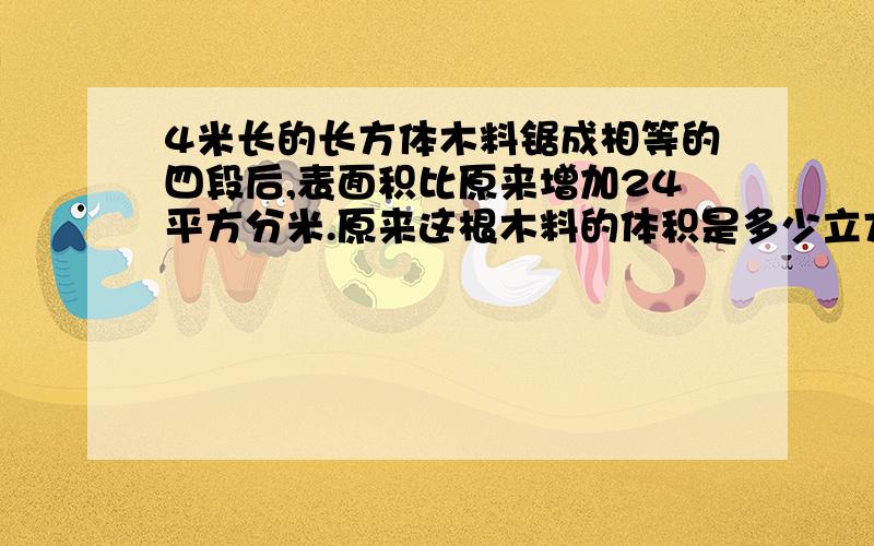 4米长的长方体木料锯成相等的四段后,表面积比原来增加24平方分米.原来这根木料的体积是多少立方分米?