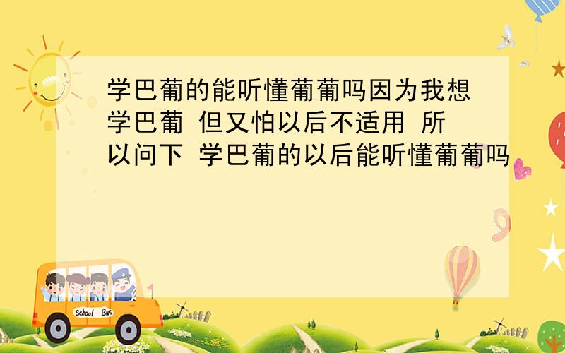 学巴葡的能听懂葡葡吗因为我想学巴葡 但又怕以后不适用 所以问下 学巴葡的以后能听懂葡葡吗