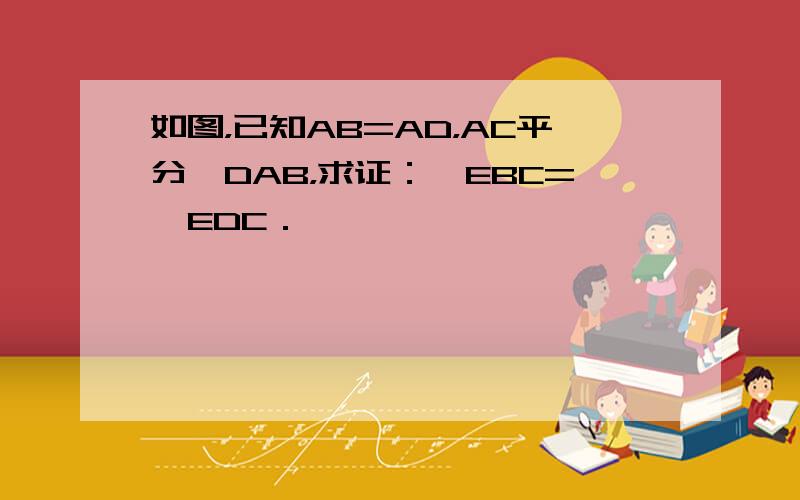 如图，已知AB=AD，AC平分∠DAB，求证：∠EBC=∠EDC．