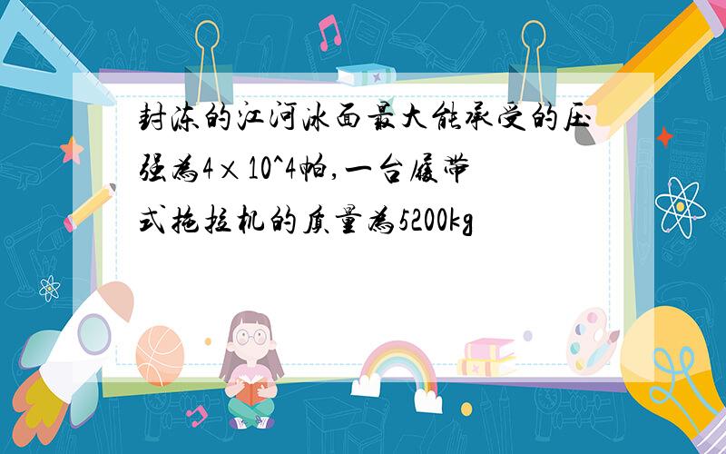 封冻的江河冰面最大能承受的压强为4×10^4帕,一台履带式拖拉机的质量为5200kg