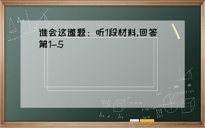 谁会这道题：听1段材料,回答第1-5