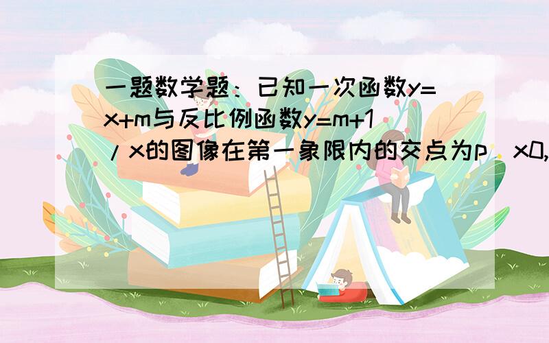 一题数学题：已知一次函数y=x+m与反比例函数y=m+1/x的图像在第一象限内的交点为p（x0,3)