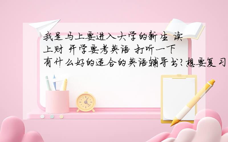 我是马上要进入大学的新生 读上财 开学要考英语 打听一下有什么好的适合的英语辅导书?想要复习一下来着~