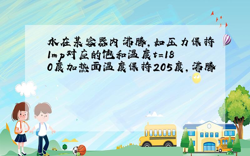 水在某容器内沸腾,如压力保持1mp对应的饱和温度t=180度加热面温度保持205度,沸腾