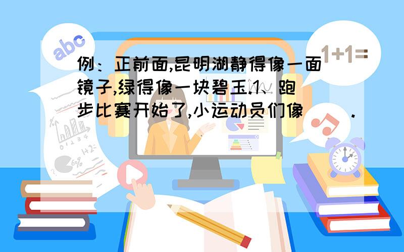 例：正前面,昆明湖静得像一面镜子,绿得像一块碧玉.1、跑步比赛开始了,小运动员们像（ ）.