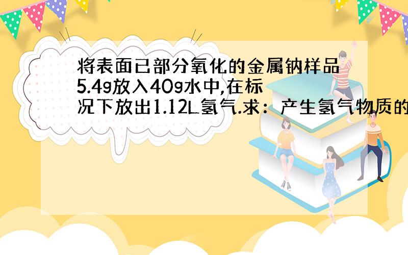 将表面已部分氧化的金属钠样品5.4g放入40g水中,在标况下放出1.12L氢气.求：产生氢气物质的量为多少?...