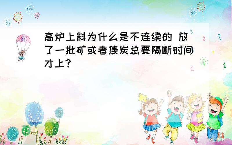 高炉上料为什么是不连续的 放了一批矿或者焦炭总要隔断时间才上?