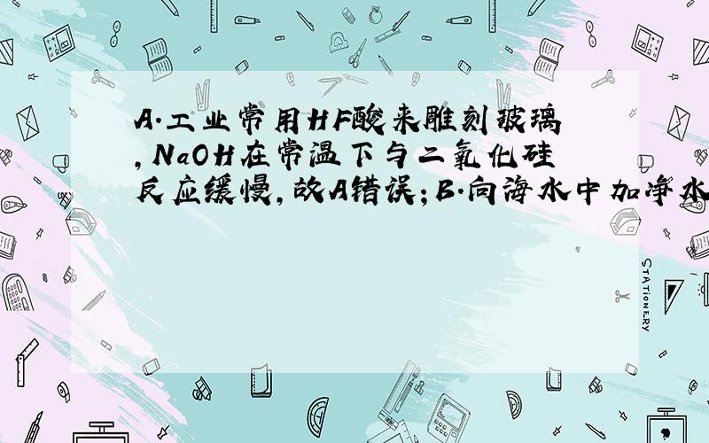 A．工业常用HF酸来雕刻玻璃，NaOH在常温下与二氧化硅反应缓慢，故A错误；B．向海水中加净水剂明矾可除去海水