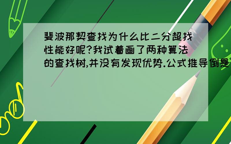 斐波那契查找为什么比二分超找性能好呢?我试着画了两种算法的查找树,并没有发现优势.公式推导倒是查到一些,但是我想看看实际